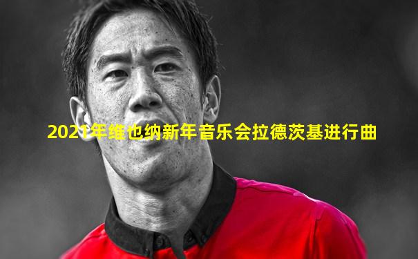 2021年维也纳新年音乐会拉德茨基进行曲