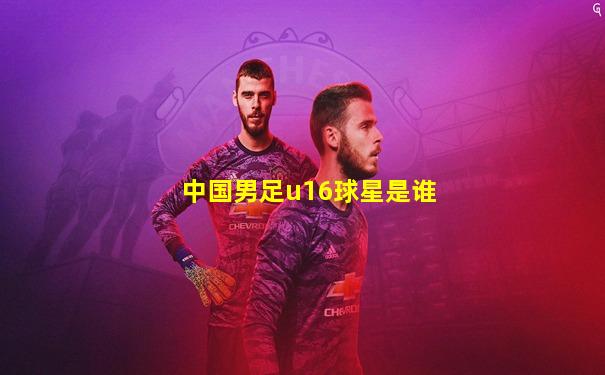 中国男足u16球星是谁