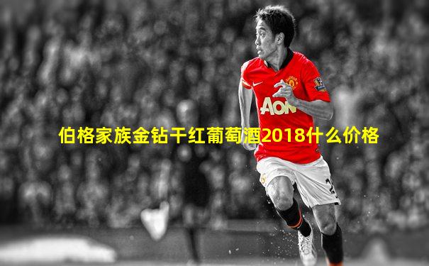 伯格家族金钻干红葡萄酒2018什么价格