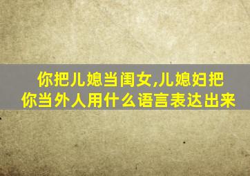 你把儿媳当闺女,儿媳妇把你当外人用什么语言表达出来