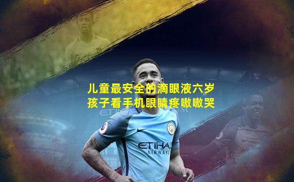 儿童最安全的滴眼液六岁孩子看手机眼睛疼嗷嗷哭