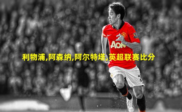利物浦,阿森纳,阿尔特塔,英超联赛比分