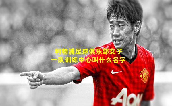 利物浦足球俱乐部女子一队训练中心叫什么名字