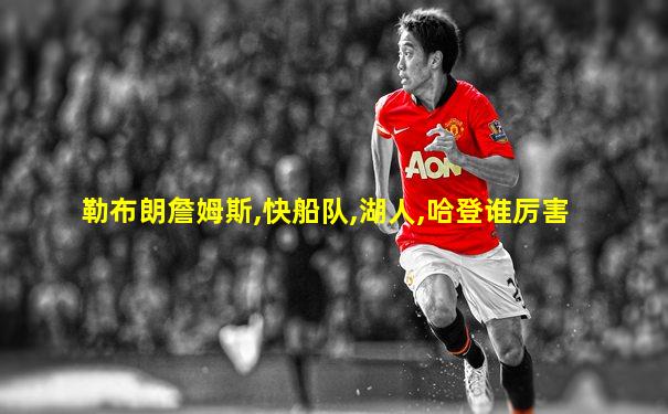 勒布朗詹姆斯,快船队,湖人,哈登谁厉害