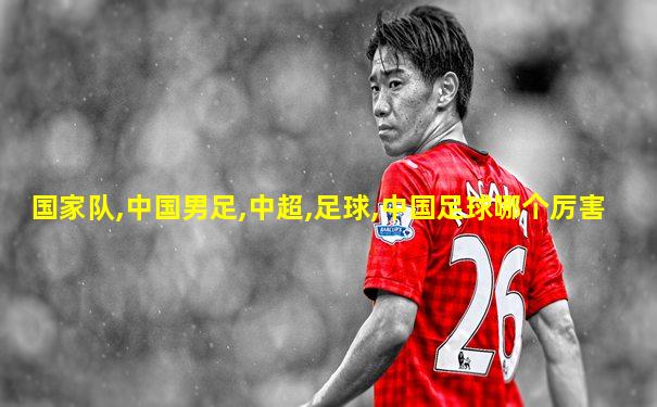 国家队,中国男足,中超,足球,中国足球哪个厉害