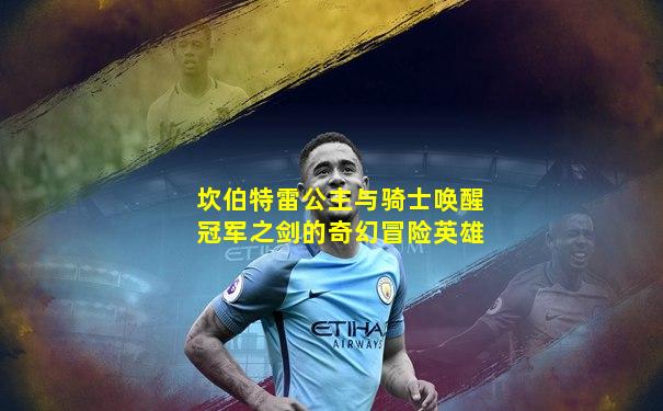 坎伯特雷公主与骑士唤醒冠军之剑的奇幻冒险英雄