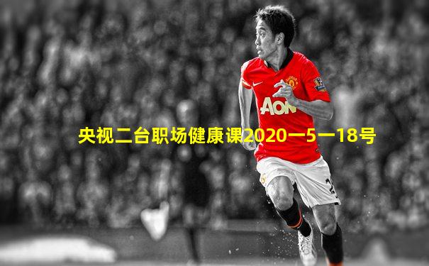 央视二台职场健康课2020一5一18号