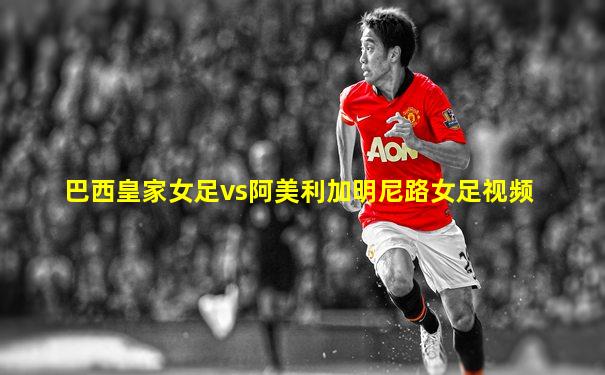 巴西皇家女足vs阿美利加明尼路女足视频