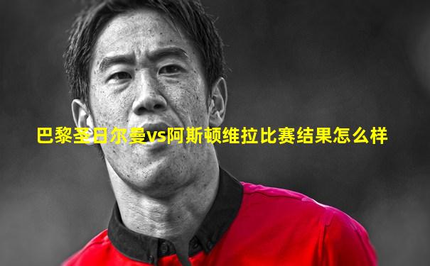 巴黎圣日尔曼vs阿斯顿维拉比赛结果怎么样