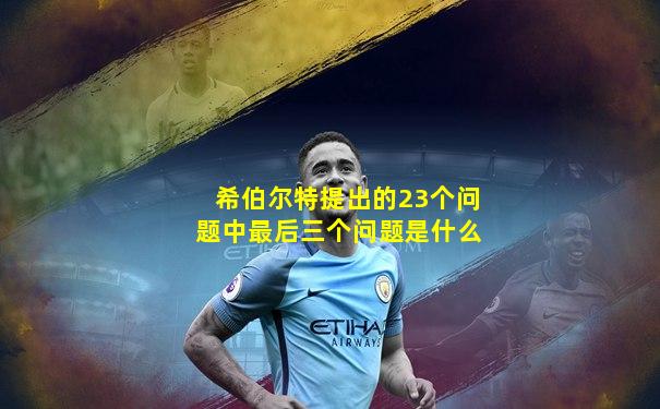 希伯尔特提出的23个问题中最后三个问题是什么