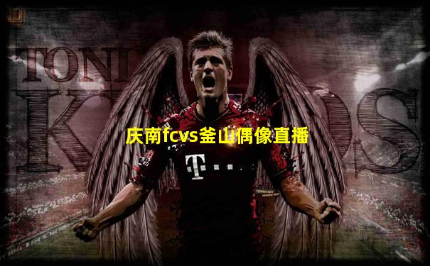庆南fcvs釜山偶像直播