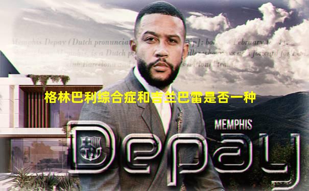 格林巴利综合症和吉兰巴雷是否一种