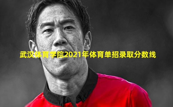 武汉体育学院2021年体育单招录取分数线
