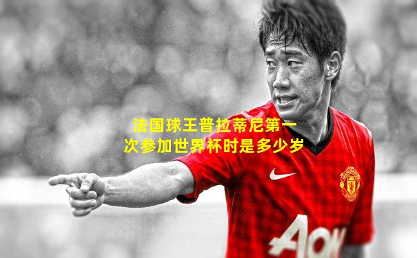法国球王普拉蒂尼第一次参加世界杯时是多少岁