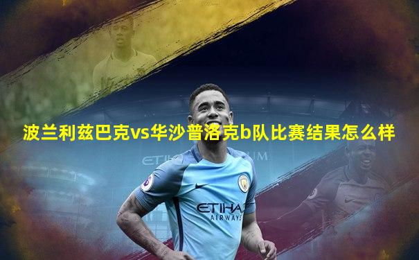波兰利兹巴克vs华沙普洛克b队比赛结果怎么样
