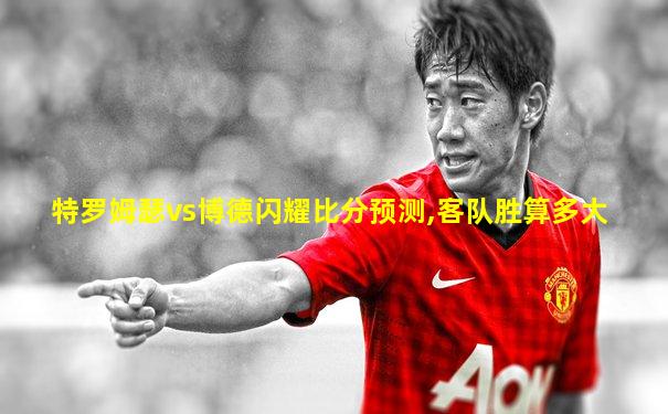 特罗姆瑟vs博德闪耀比分预测,客队胜算多大