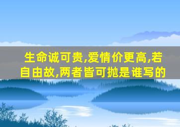 生命诚可贵,爱情价更高,若自由故,两者皆可抛是谁写的