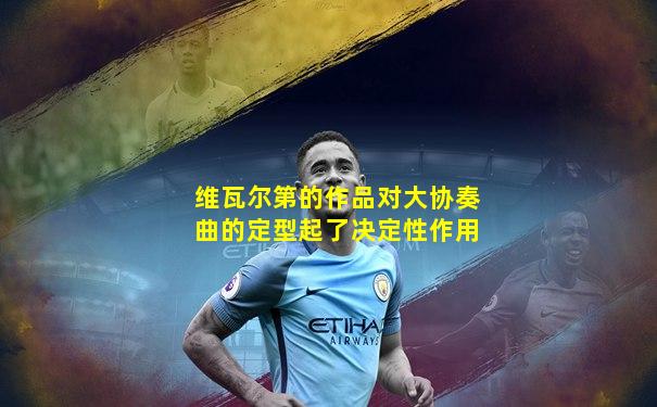 维瓦尔第的作品对大协奏曲的定型起了决定性作用