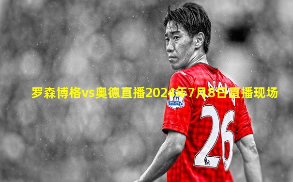 罗森博格vs奥德直播2024年7月8日直播现场