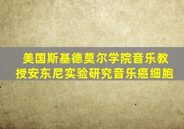 美国斯基德莫尔学院音乐教授安东尼实验研究音乐癌细胞