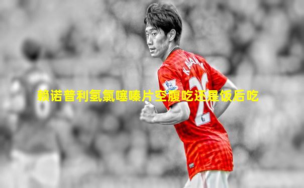 赖诺普利氢氯噻嗪片空腹吃还是饭后吃