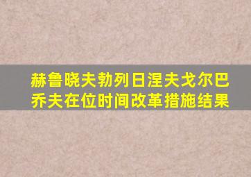 赫鲁晓夫勃列日涅夫戈尔巴乔夫在位时间改革措施结果