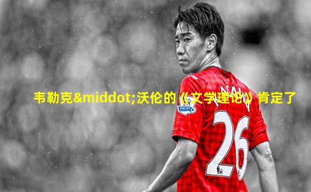 韦勒克·沃伦的《文学理论》肯定了