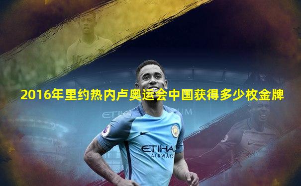2016年里约热内卢奥运会中国获得多少枚金牌