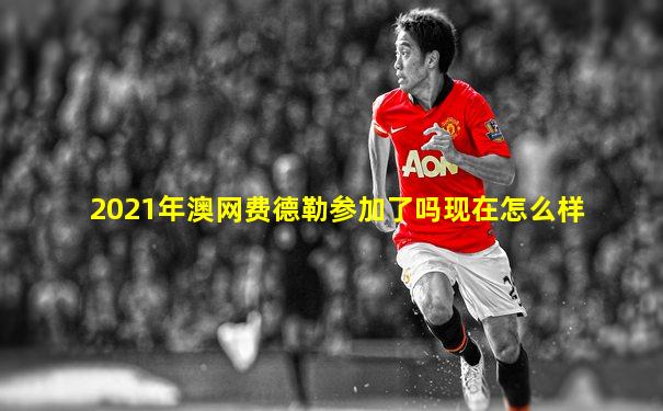 2021年澳网费德勒参加了吗现在怎么样