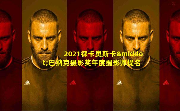 2021徕卡奥斯卡·巴纳克摄影奖年度摄影师提名作品(中)