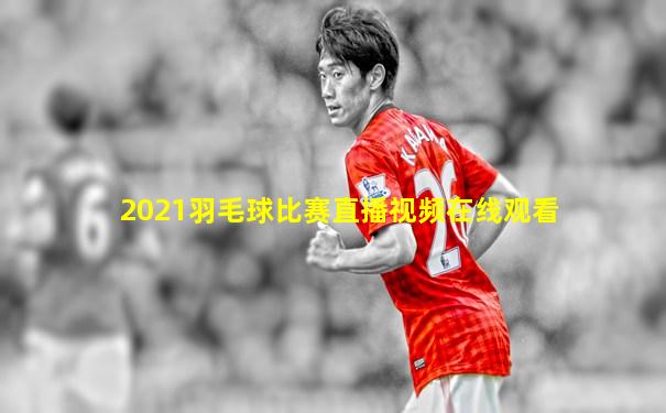 2021羽毛球比赛直播视频在线观看