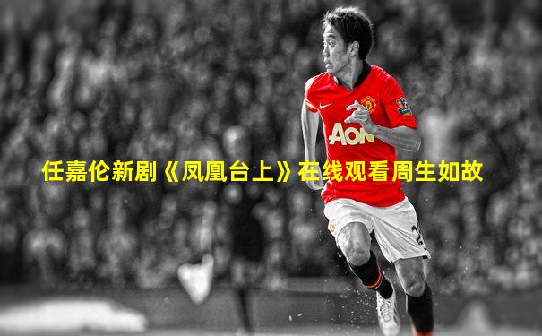 任嘉伦新剧《凤凰台上》在线观看周生如故