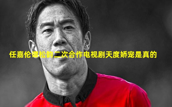 任嘉伦谭松韵二次合作电视剧天度娇宠是真的