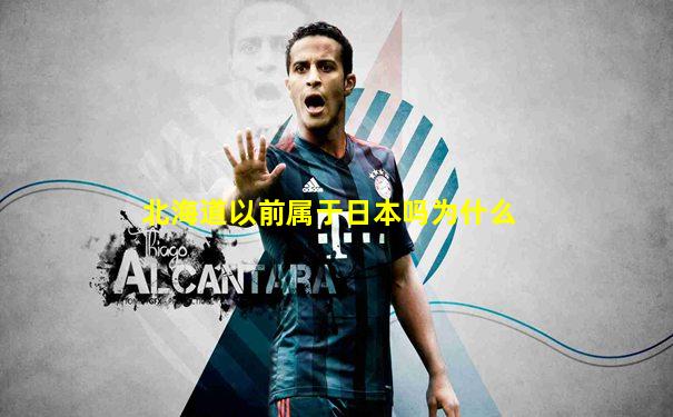 北海道以前属于日本吗为什么