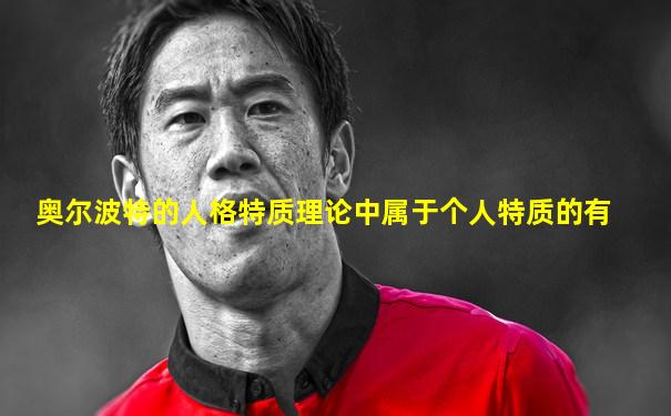奥尔波特的人格特质理论中属于个人特质的有