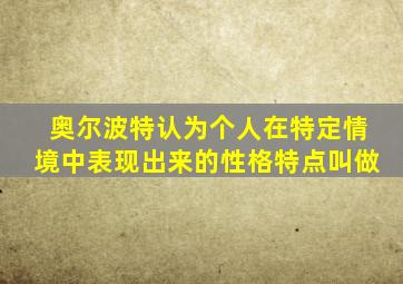奥尔波特认为个人在特定情境中表现出来的性格特点叫做