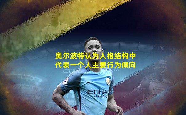 奥尔波特认为人格结构中代表一个人主要行为倾向