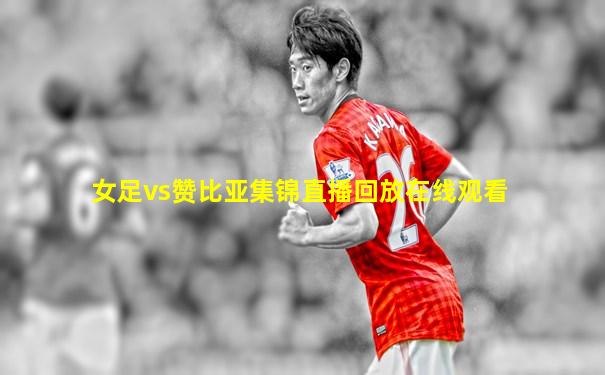 女足vs赞比亚集锦直播回放在线观看
