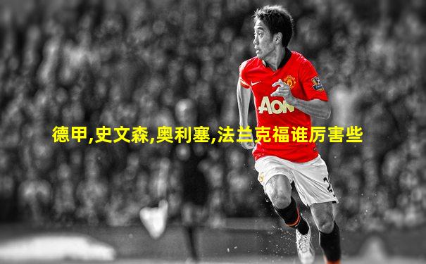 德甲,史文森,奥利塞,法兰克福谁厉害些