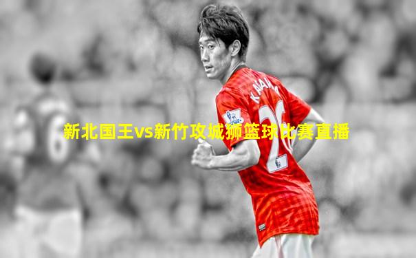新北国王vs新竹攻城狮篮球比赛直播