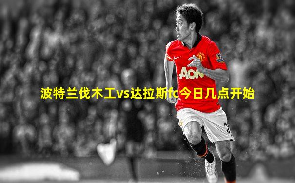 波特兰伐木工vs达拉斯fc今日几点开始
