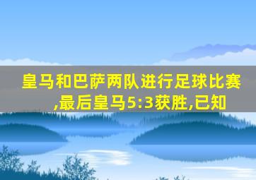 皇马和巴萨两队进行足球比赛,最后皇马5:3获胜,已知