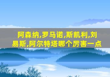 阿森纳,罗马诺,斯凯利,刘易斯,阿尔特塔哪个厉害一点